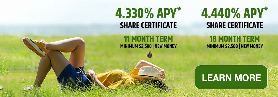 Earn Up To 4.440% APY* Share Certificate Terms Up To 18 Months Minimum $2,500 | New Money